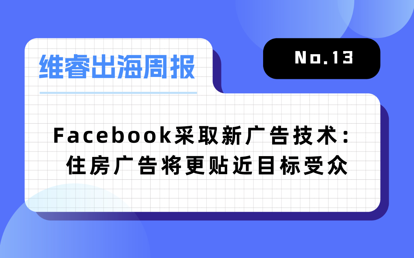 【维睿出海周报】Facebook接纳新住房广告手艺，网易+茅台的“元宇宙游戏”冲上免费总榜第一｜No.13